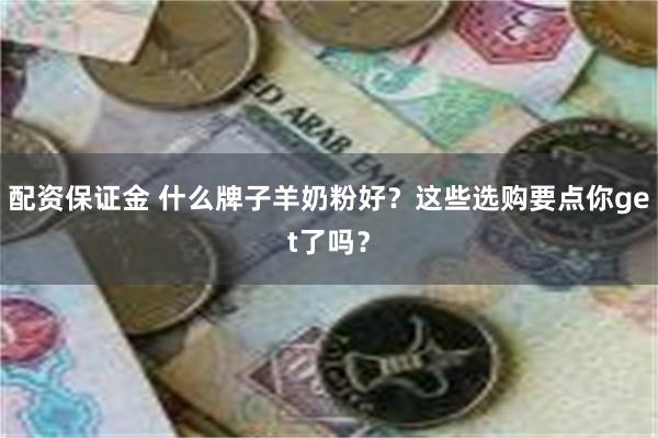 配资保证金 什么牌子羊奶粉好？这些选购要点你get了吗？