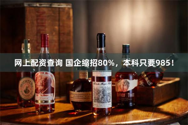 网上配资查询 国企缩招80%，本科只要985！