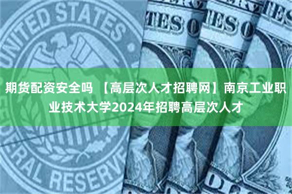 期货配资安全吗 【高层次人才招聘网】南京工业职业技术大学2024年招聘高层次人才