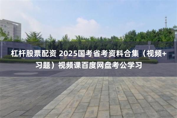 杠杆股票配资 2025国考省考资料合集（视频+习题）视频课百度网盘考公学习