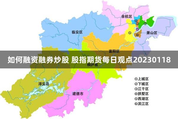 如何融资融券炒股 股指期货每日观点20230118