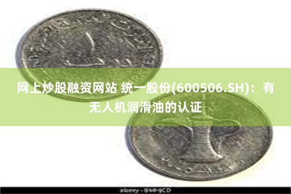 网上炒股融资网站 统一股份(600506.SH)：有无人机润滑油的认证