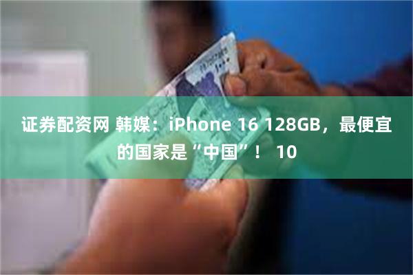 证券配资网 韩媒：iPhone 16 128GB，最便宜的国家是“中国”！ 10