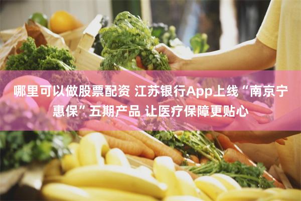 哪里可以做股票配资 江苏银行App上线“南京宁惠保”五期产品 让医疗保障更贴心