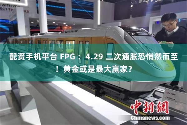 配资手机平台 FPG ：4.29 二次通胀恐悄然而至！黄金或是最大赢家？