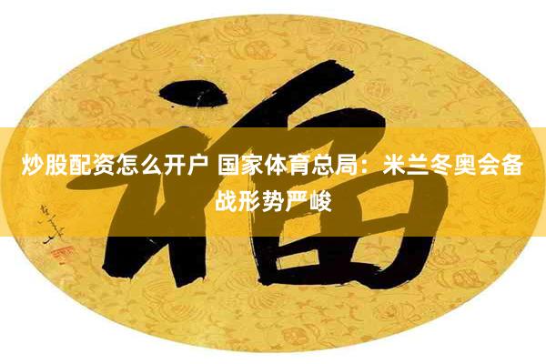 炒股配资怎么开户 国家体育总局：米兰冬奥会备战形势严峻