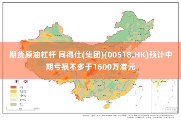 期货原油杠杆 同得仕(集团)(00518.HK)预计中期亏损不多于1600万港元