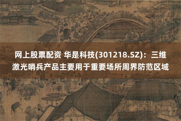 网上股票配资 华是科技(301218.SZ)：三维激光哨兵产品主要用于重要场所周界防范区域