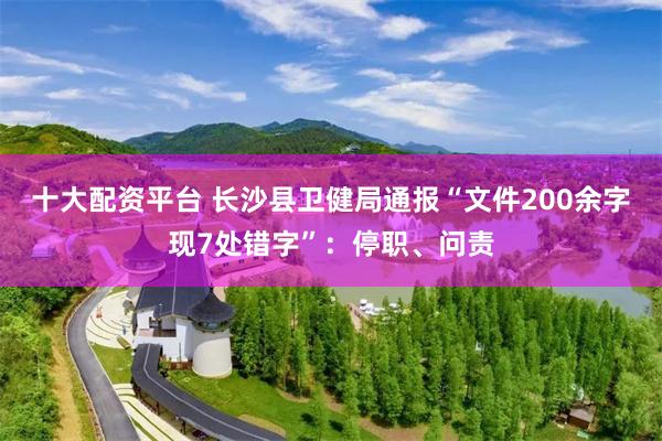 十大配资平台 长沙县卫健局通报“文件200余字现7处错字”：停职、问责