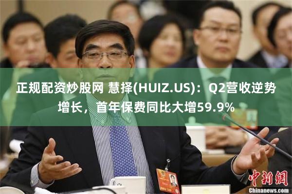 正规配资炒股网 慧择(HUIZ.US)：Q2营收逆势增长，首年保费同比大增59.9%