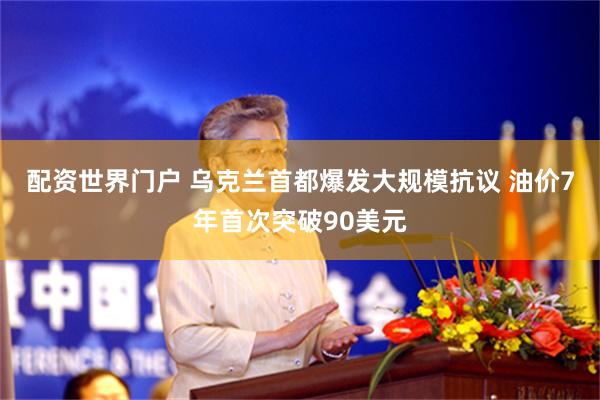 配资世界门户 乌克兰首都爆发大规模抗议 油价7年首次突破90美元