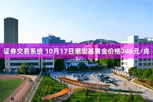 证券交易系统 10月17日潮宏基黄金价格786元/克