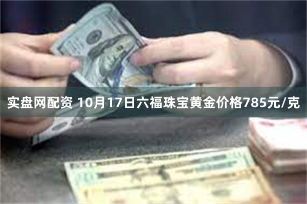 实盘网配资 10月17日六福珠宝黄金价格785元/克