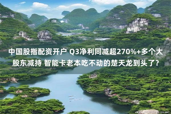 中国股指配资开户 Q3净利同减超270%+多个大股东减持 智能卡老本吃不动的楚天龙到头了？