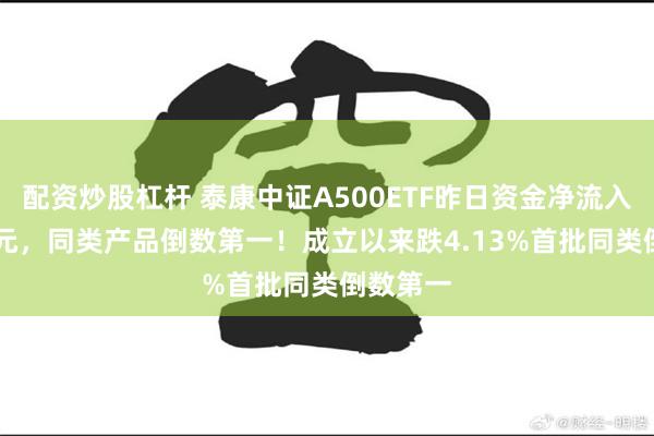 配资炒股杠杆 泰康中证A500ETF昨日资金净流入2.18亿元，同类产品倒数第一！成立以来跌4.13%首批同类倒数第一