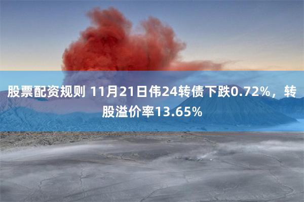 股票配资规则 11月21日伟24转债下跌0.72%，转股溢价率13.65%