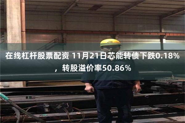 在线杠杆股票配资 11月21日芯能转债下跌0.18%，转股溢价率50.86%