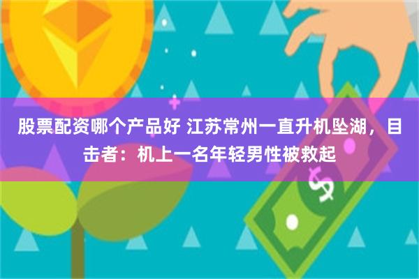 股票配资哪个产品好 江苏常州一直升机坠湖，目击者：机上一名年轻男性被救起