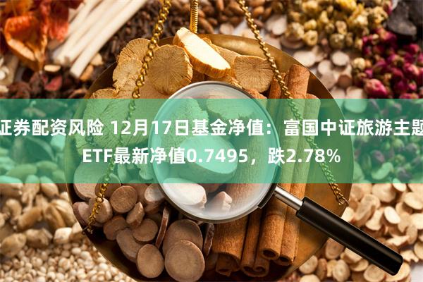 证券配资风险 12月17日基金净值：富国中证旅游主题ETF最新净值0.7495，跌2.78%