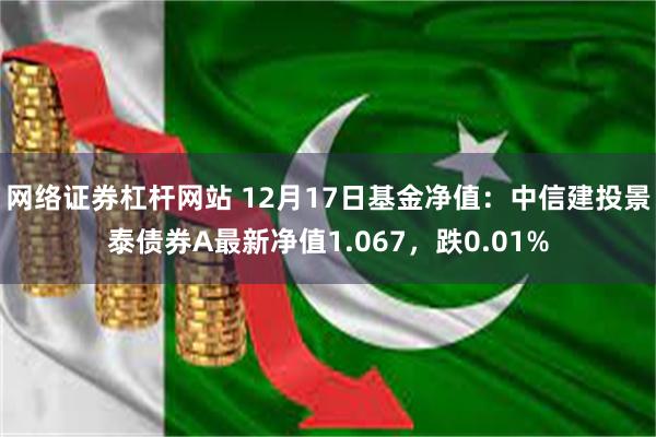 网络证券杠杆网站 12月17日基金净值：中信建投景泰债券A最新净值1.067，跌0.01%