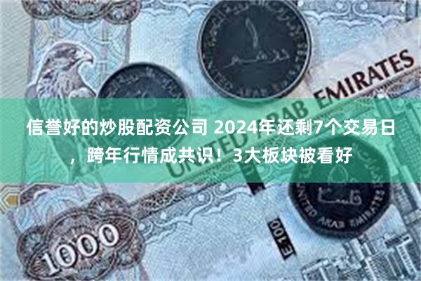 信誉好的炒股配资公司 2024年还剩7个交易日，跨年行情成共识！3大板块被看好