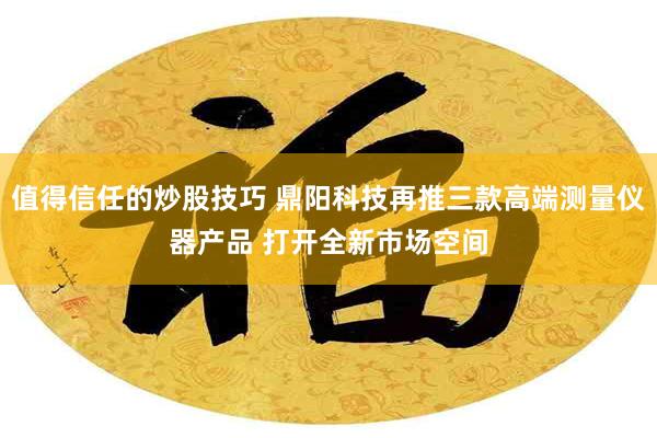 值得信任的炒股技巧 鼎阳科技再推三款高端测量仪器产品 打开全新市场空间