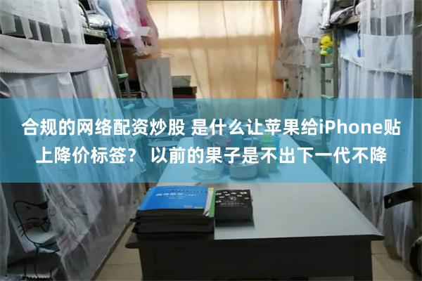 合规的网络配资炒股 是什么让苹果给iPhone贴上降价标签？ 以前的果子是不出下一代不降