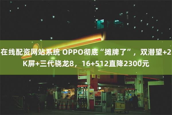 在线配资网站系统 OPPO彻底“摊牌了”，双潜望+2K屏+三代骁龙8，16+512直降2300元