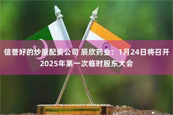 信誉好的炒股配资公司 辰欣药业：1月24日将召开2025年第一次临时股东大会