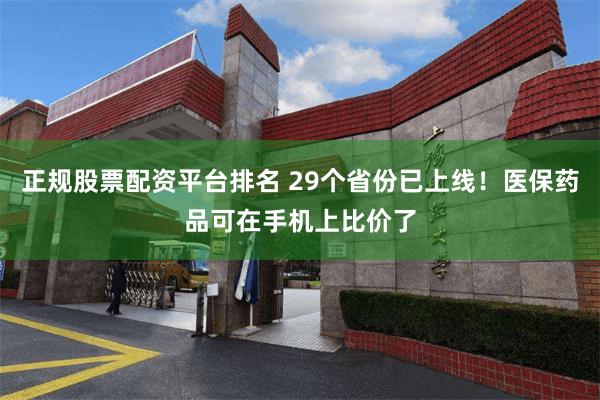 正规股票配资平台排名 29个省份已上线！医保药品可在手机上比价了