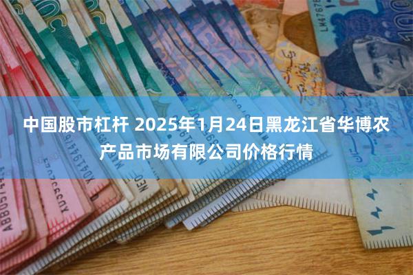 中国股市杠杆 2025年1月24日黑龙江省华博农产品市场有限公司价格行情