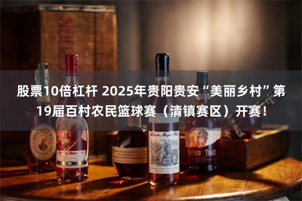 股票10倍杠杆 2025年贵阳贵安“美丽乡村”第19届百村农民篮球赛（清镇赛区）开赛！