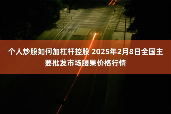 个人炒股如何加杠杆控股 2025年2月8日全国主要批发市场腰果价格行情