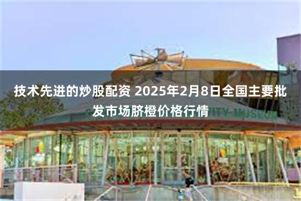 技术先进的炒股配资 2025年2月8日全国主要批发市场脐橙价格行情