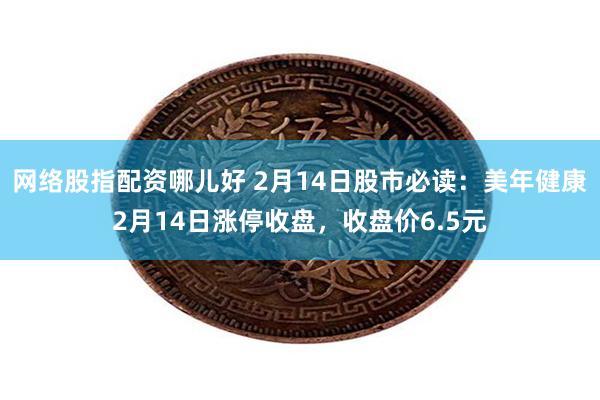 网络股指配资哪儿好 2月14日股市必读：美年健康2月14日涨停收盘，收盘价6.5元