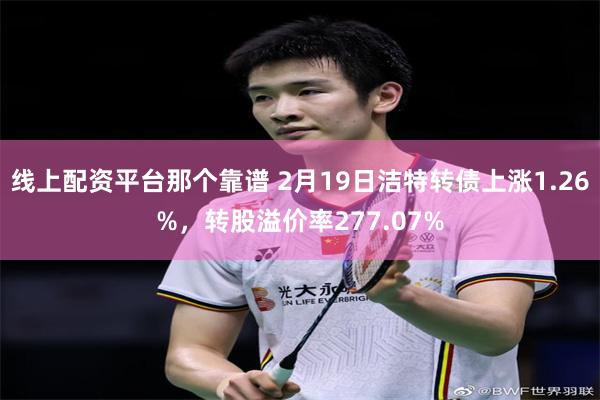 线上配资平台那个靠谱 2月19日洁特转债上涨1.26%，转股溢价率277.07%