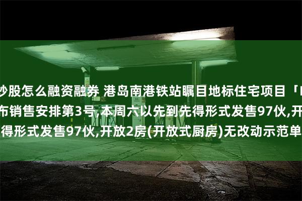 炒股怎么融资融券 港岛南港铁站瞩目地标住宅项目「Blue Coast II」,公布销售安排第3号,本周六以先到先得形式发售97伙,开放2房(开放式厨房)无改动示范单位予传媒参观