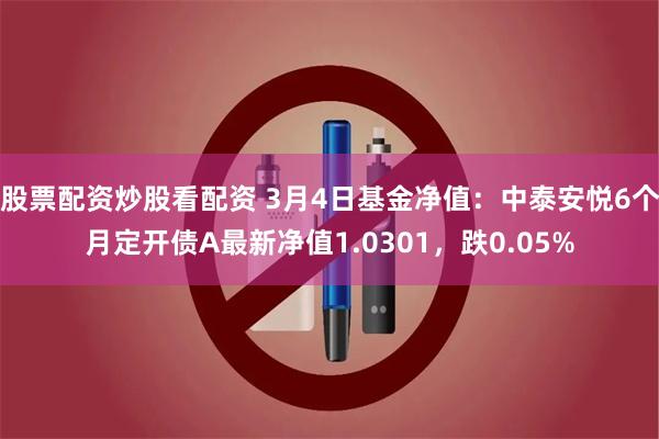 股票配资炒股看配资 3月4日基金净值：中泰安悦6个月定开债A最新净值1.0301，跌0.05%