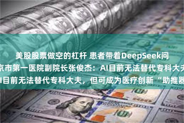 美股股票做空的杠杆 患者带着DeepSeek问诊？全国人大代表、南京市第一医院副院长张俊杰：AI目前无法替代专科大夫，但可成为医疗创新 “助推器”