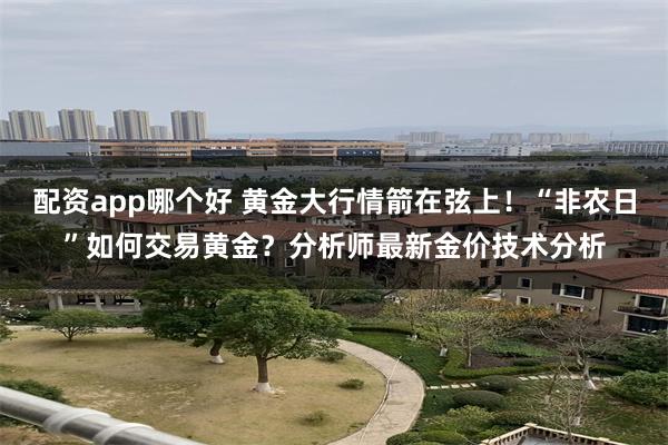 配资app哪个好 黄金大行情箭在弦上！“非农日”如何交易黄金？分析师最新金价技术分析