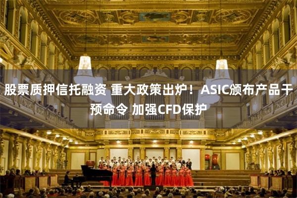 股票质押信托融资 重大政策出炉！ASIC颁布产品干预命令 加强CFD保护