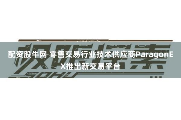 配资股牛网 零售交易行业技术供应商ParagonEX推出新交易平台