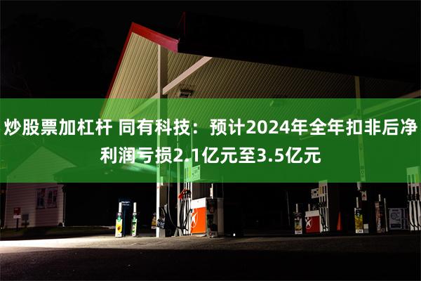 炒股票加杠杆 同有科技：预计2024年全年扣非后净利润亏损2.1亿元至3.5亿元