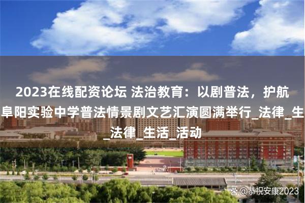 2023在线配资论坛 法治教育：以剧普法，护航青春——阜阳实验中学普法情景剧文艺汇演圆满举行_法律_生活_活动