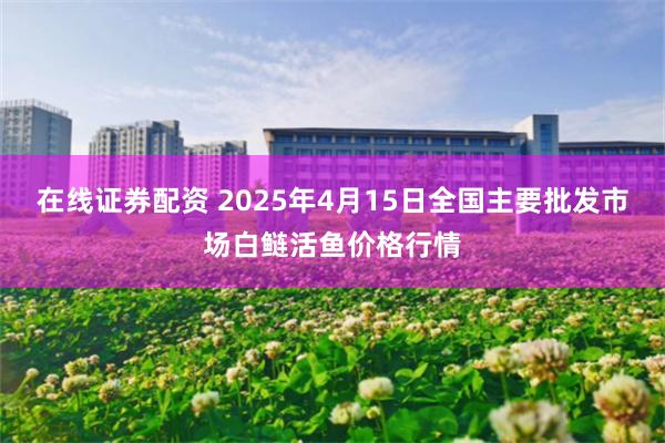 在线证券配资 2025年4月15日全国主要批发市场白鲢活鱼价格行情