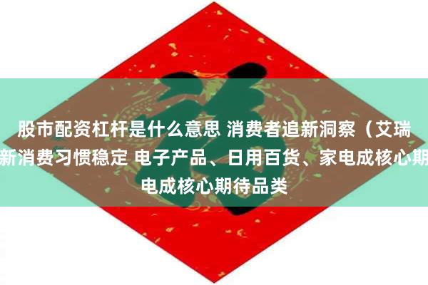 股市配资杠杆是什么意思 消费者追新洞察（艾瑞）：追新消费习惯稳定 电子产品、日用百货、家电成核心期待品类