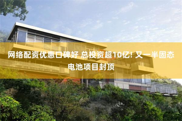 网络配资优惠口碑好 总投资超10亿! 又一半固态电池项目封顶