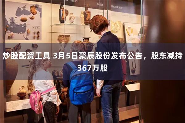 炒股配资工具 3月5日聚辰股份发布公告，股东减持367万股