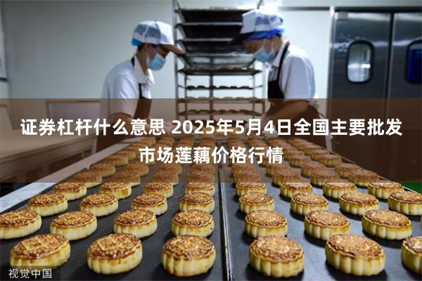 证券杠杆什么意思 2025年5月4日全国主要批发市场莲藕价格行情
