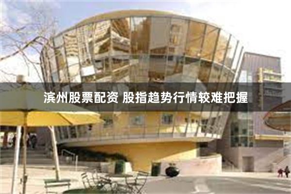 滨州股票配资 股指趋势行情较难把握